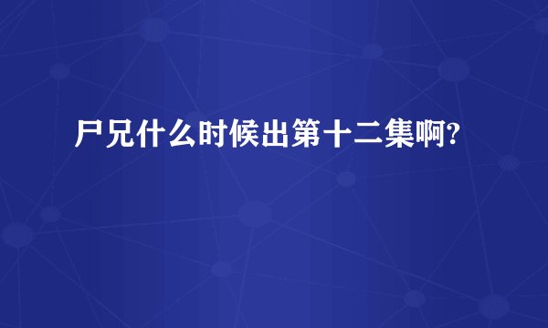 尸兄什么时候出第十二集啊?