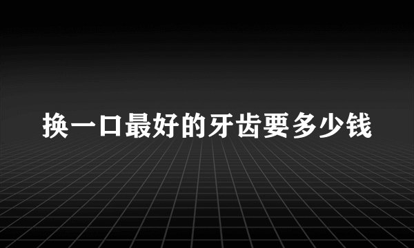 换一口最好的牙齿要多少钱