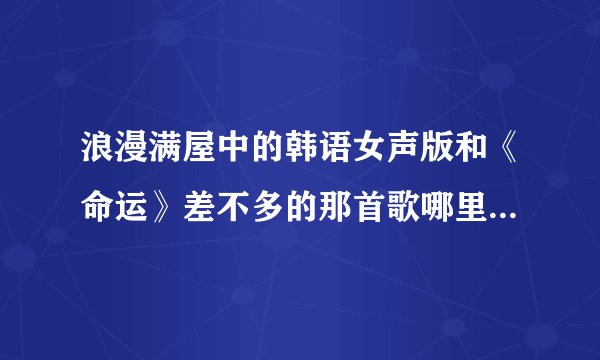 浪漫满屋中的韩语女声版和《命运》差不多的那首歌哪里有下？？