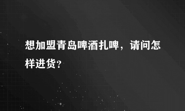 想加盟青岛啤酒扎啤，请问怎样进货？
