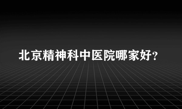 北京精神科中医院哪家好？