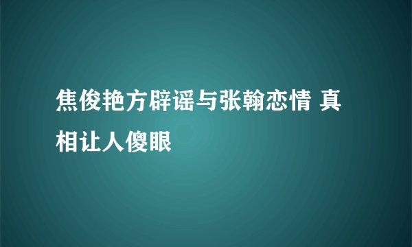 焦俊艳方辟谣与张翰恋情 真相让人傻眼