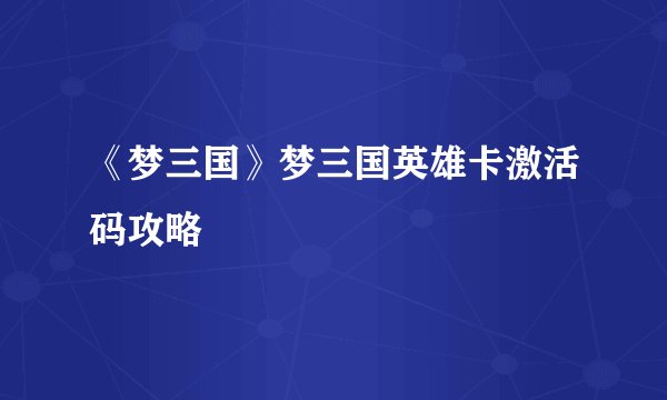 《梦三国》梦三国英雄卡激活码攻略