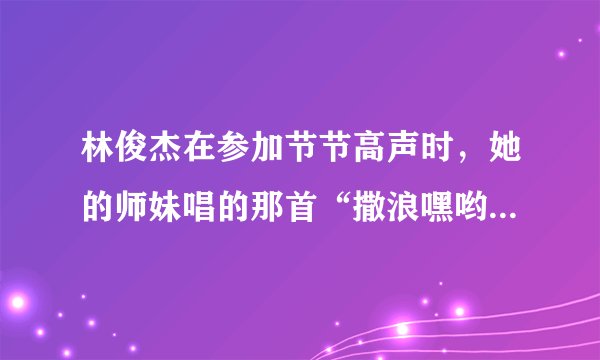 林俊杰在参加节节高声时，她的师妹唱的那首“撒浪嘿哟”是什么歌