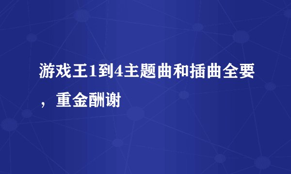 游戏王1到4主题曲和插曲全要，重金酬谢