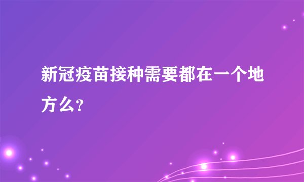 新冠疫苗接种需要都在一个地方么？