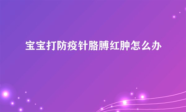 宝宝打防疫针胳膊红肿怎么办
