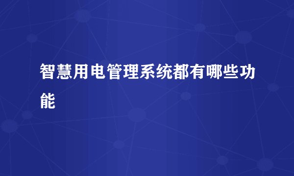 智慧用电管理系统都有哪些功能