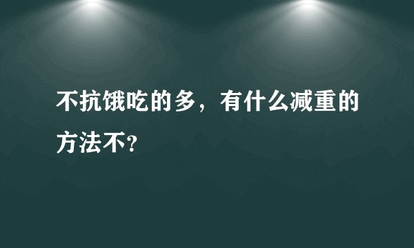 不抗饿吃的多,有什么减重的方法不?