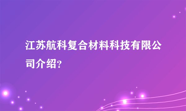 江苏航科复合材料科技有限公司介绍?