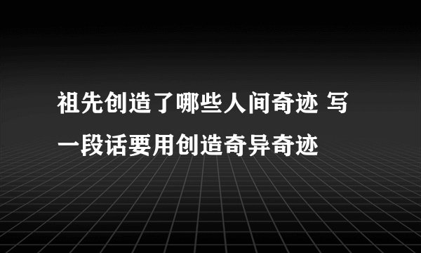 祖先创造了哪些人间奇迹 写一段话要用创造奇异奇迹