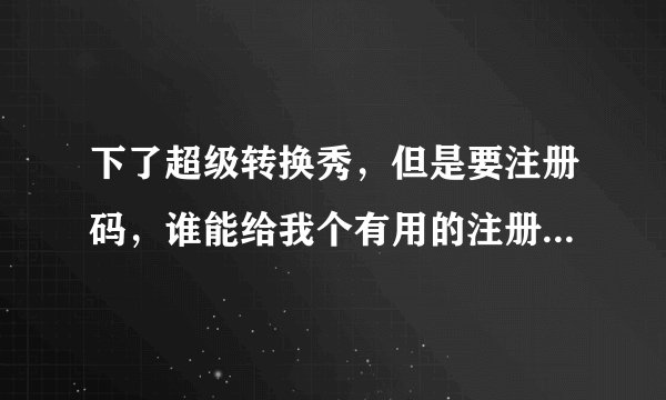 下了超级转换秀,但是要注册码,谁能给我个有用的注册码啊???或者是给我个能用的视频剪辑软件