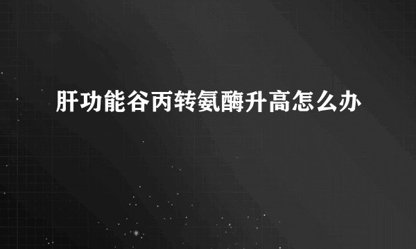 肝功能谷丙转氨酶升高怎么办