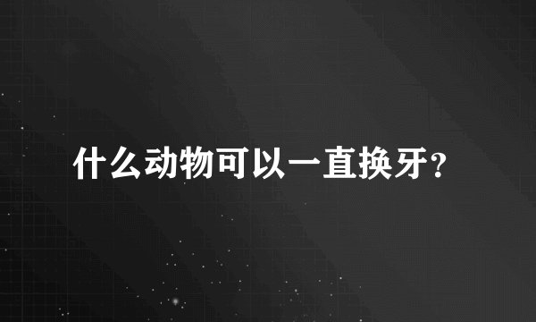 什么动物可以一直换牙？