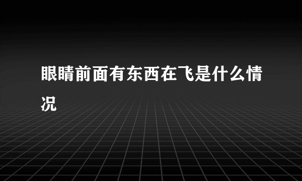 眼睛前面有东西在飞是什么情况