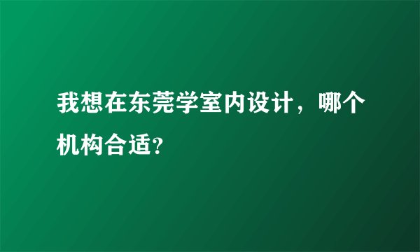 我想在东莞学室内设计，哪个机构合适？