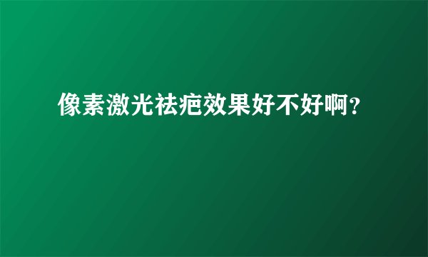 像素激光祛疤效果好不好啊？