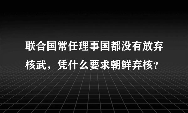 联合国常任理事国都没有放弃核武，凭什么要求朝鲜弃核？