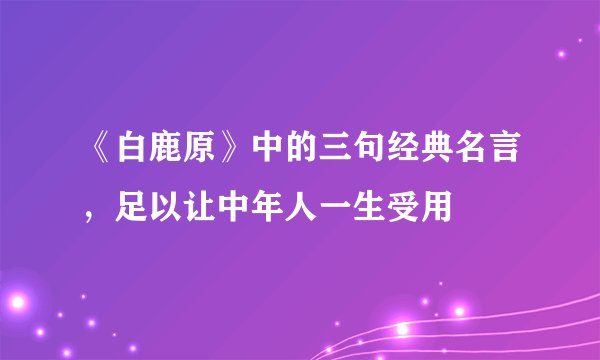 《白鹿原》中的三句经典名言，足以让中年人一生受用