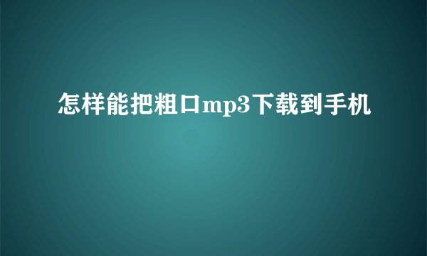怎样能把粗口mp3下载到手机