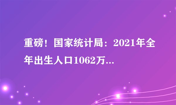 重磅!国家统计局:2021年全年出生人口1062万,出生率为7.52‰