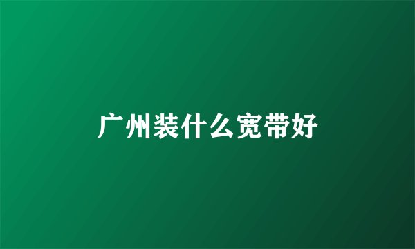 广州装什么宽带好