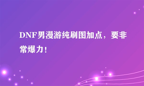 DNF男漫游纯刷图加点，要非常爆力！