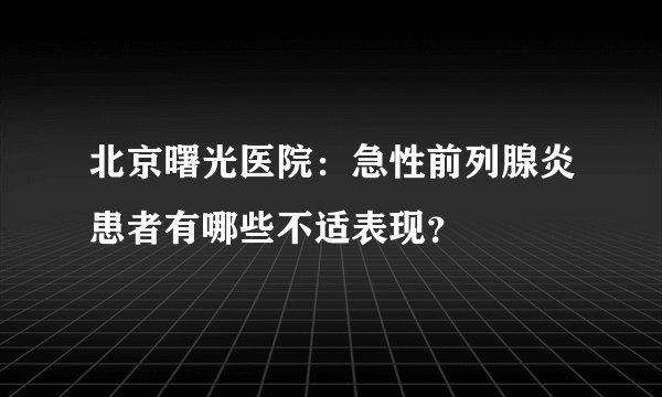 北京曙光医院:急性前列腺炎患者有哪些不适表现?