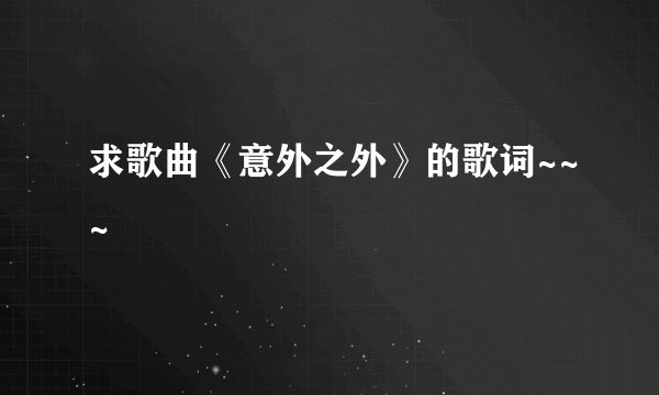 求歌曲《意外之外》的歌词~~~