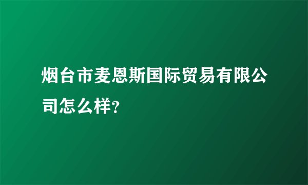 烟台市麦恩斯国际贸易有限公司怎么样?