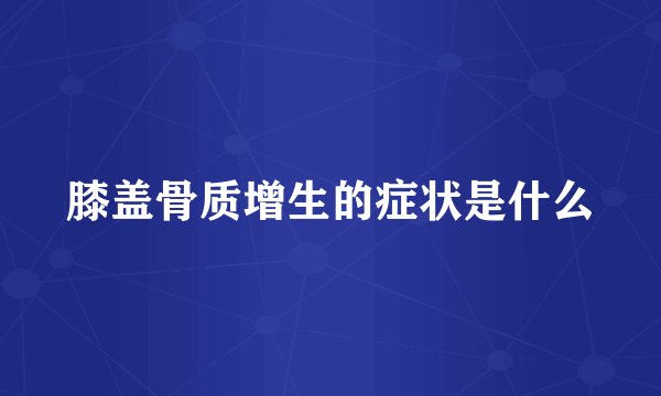 膝盖骨质增生的症状是什么