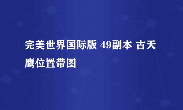 完美世界国际版 49副本 古天鹰位置带图