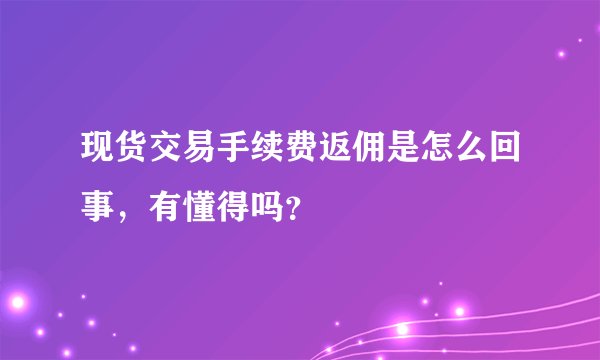 现货交易手续费返佣是怎么回事，有懂得吗？