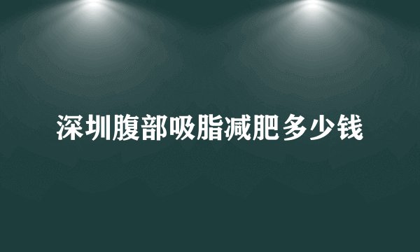深圳腹部吸脂减肥多少钱