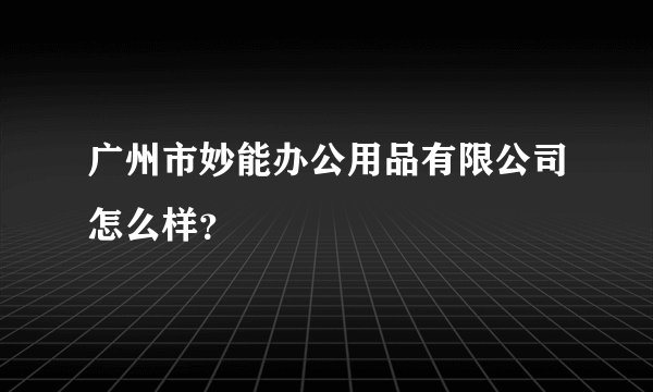 广州市妙能办公用品有限公司怎么样？
