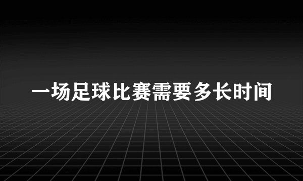 一场足球比赛需要多长时间