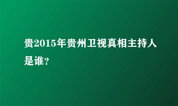 贵2015年贵州卫视真相主持人是谁？