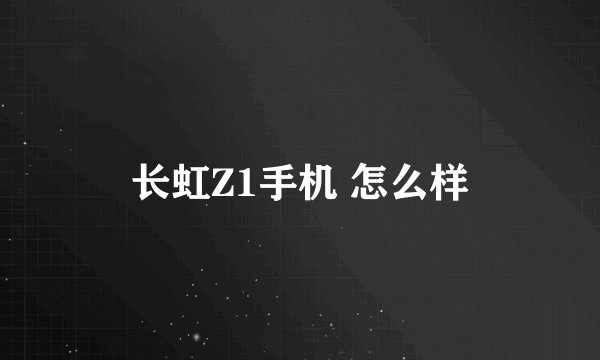 长虹Z1手机 怎么样