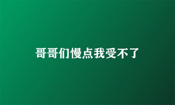 哥哥们慢点我受不了