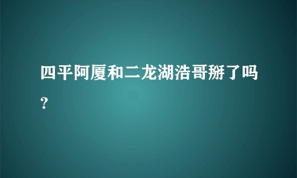 四平阿厦和二龙湖浩哥掰了吗？