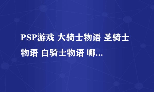 PSP游戏 大骑士物语 圣骑士物语 白骑士物语 哪几个是同一个游戏的不同翻译？