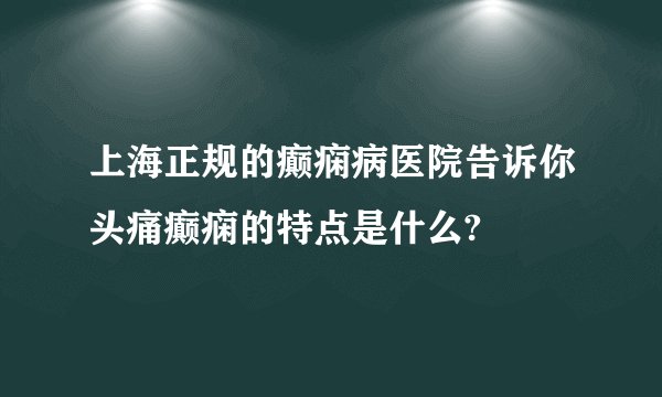 上海正规的癫痫病医院告诉你头痛癫痫的特点是什么?