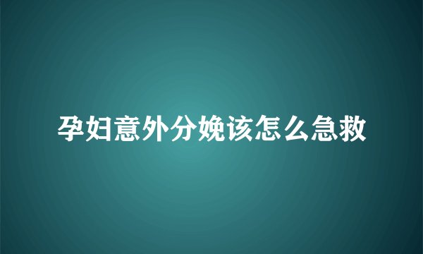 孕妇意外分娩该怎么急救