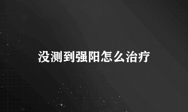 没测到强阳怎么治疗