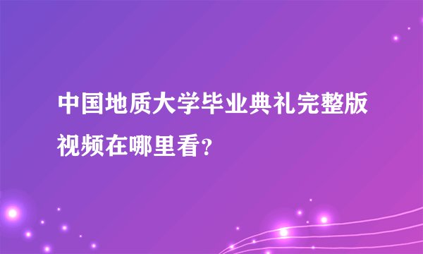 中国地质大学毕业典礼完整版视频在哪里看？
