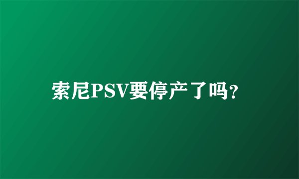 索尼PSV要停产了吗?