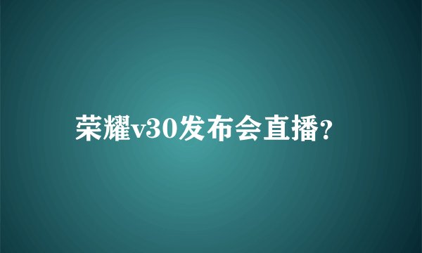 荣耀v30发布会直播？