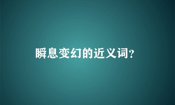 瞬息变幻的近义词？