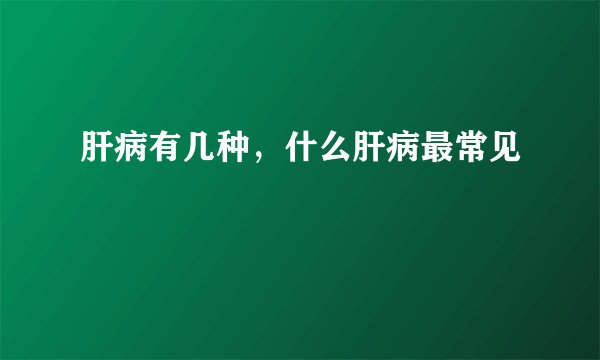 肝病有几种，什么肝病最常见