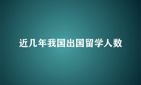 近几年我国出国留学人数